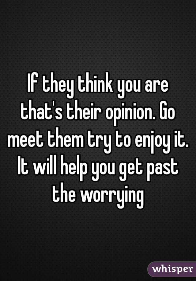 If they think you are that's their opinion. Go meet them try to enjoy it. It will help you get past the worrying 