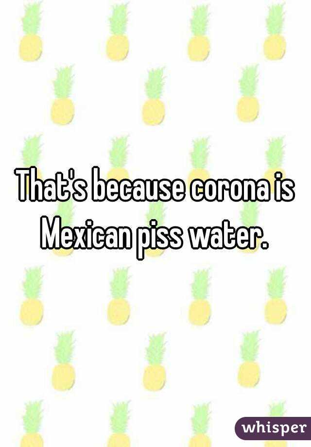 That's because corona is Mexican piss water. 