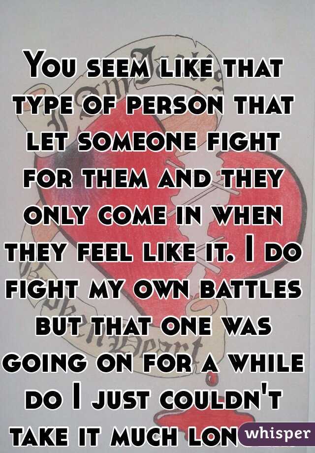 You seem like that type of person that let someone fight for them and they only come in when they feel like it. I do fight my own battles but that one was going on for a while do I just couldn't take it much longer.  