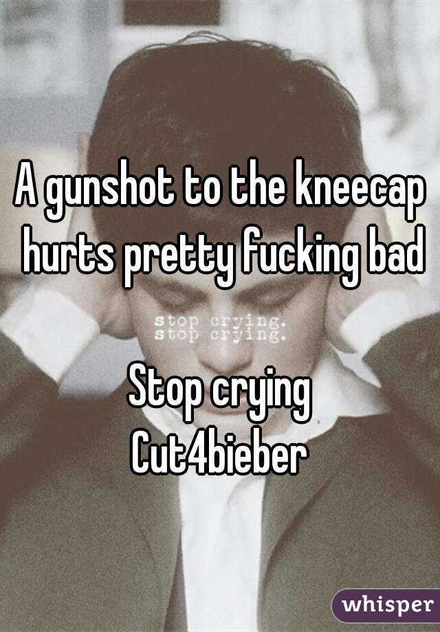 A gunshot to the kneecap hurts pretty fucking bad

Stop crying
Cut4bieber