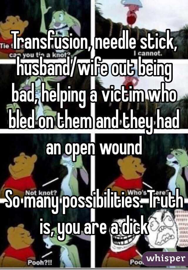 Transfusion, needle stick, husband/wife out being bad, helping a victim who bled on them and they had an open wound

So many possibilities. Truth is, you are a dick