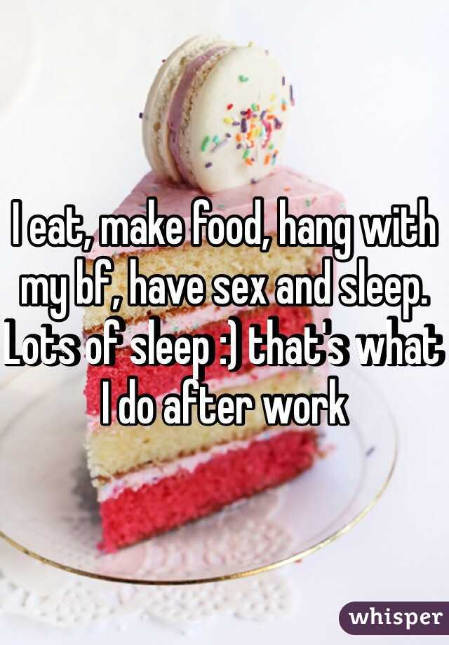 I eat, make food, hang with my bf, have sex and sleep. Lots of sleep :) that's what I do after work