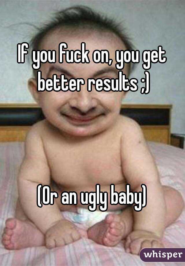 If you fuck on, you get better results ;)



(Or an ugly baby)