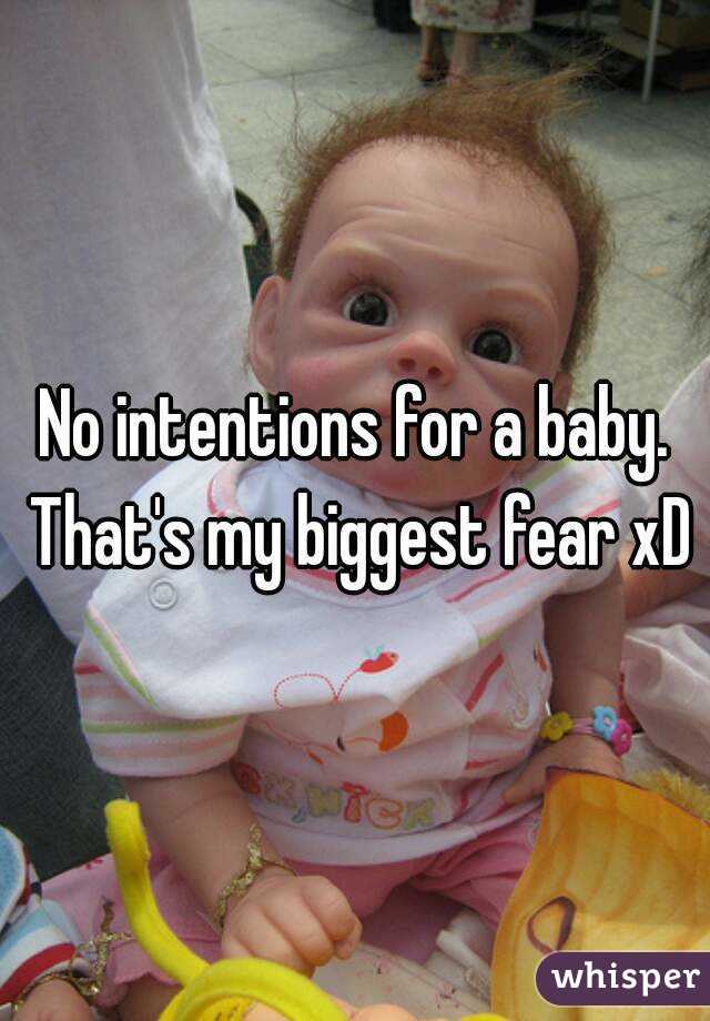 No intentions for a baby. That's my biggest fear xD