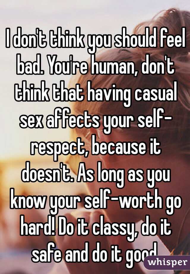 I don't think you should feel bad. You're human, don't think that having casual sex affects your self-respect, because it doesn't. As long as you know your self-worth go hard! Do it classy, do it safe and do it good. 