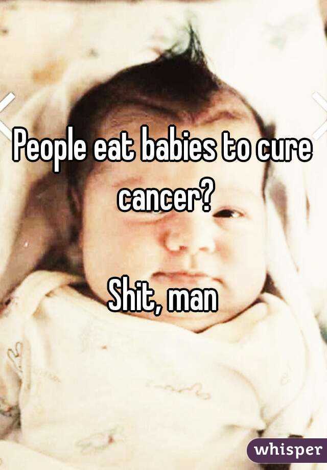 People eat babies to cure cancer?

Shit, man