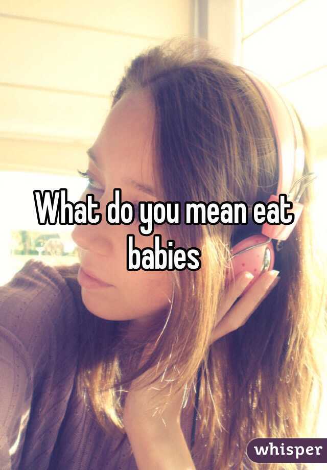 What do you mean eat babies 