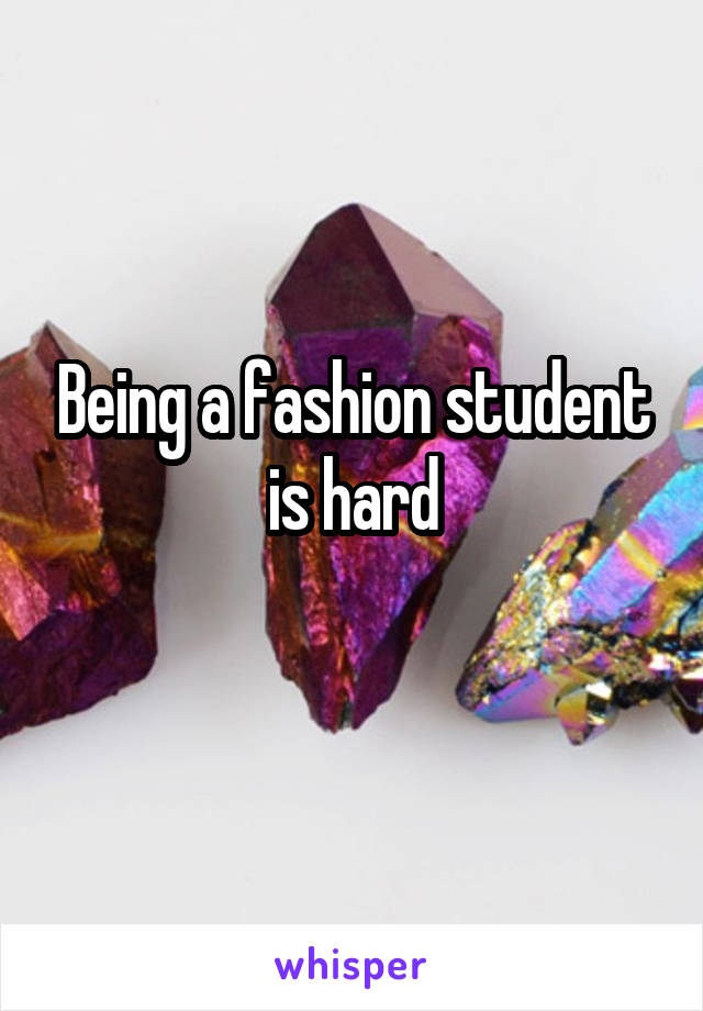 Being a fashion student is hard
