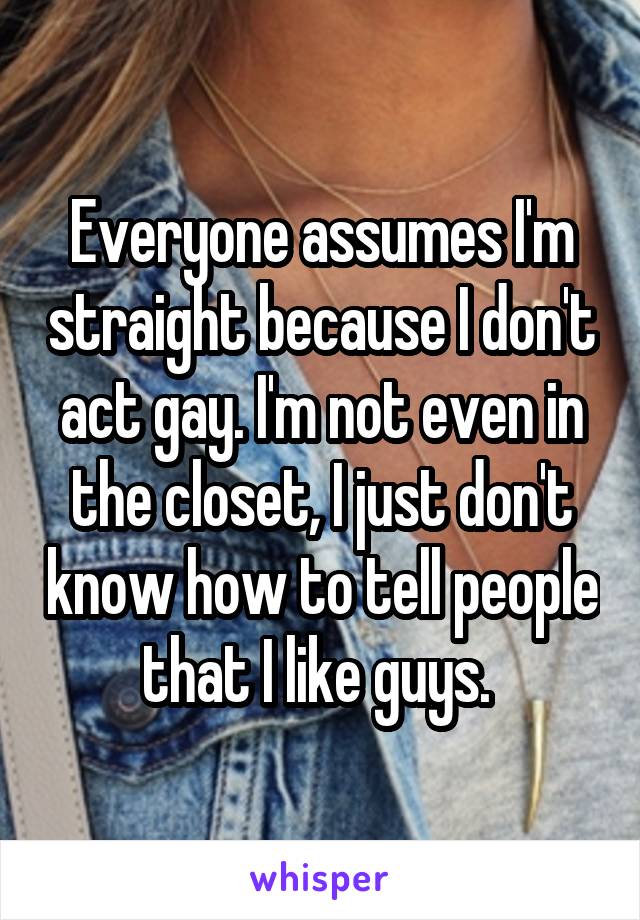 Everyone assumes I'm straight because I don't act gay. I'm not even in the closet, I just don't know how to tell people that I like guys. 