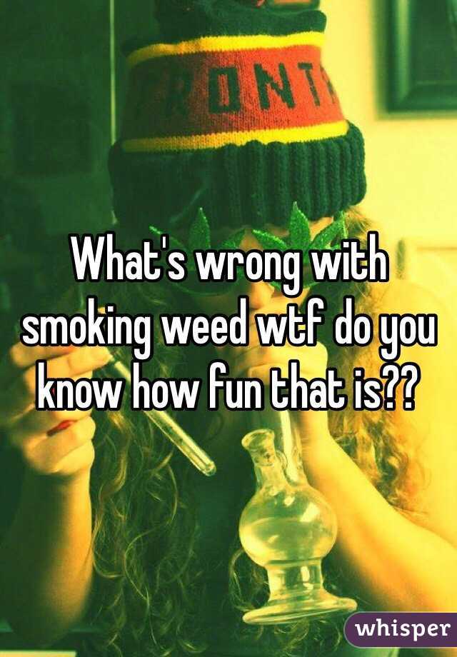 What's wrong with smoking weed wtf do you know how fun that is??