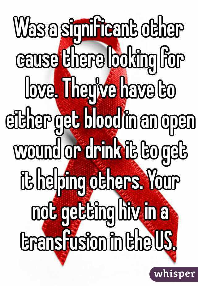 Was a significant other cause there looking for love. They've have to either get blood in an open wound or drink it to get it helping others. Your not getting hiv in a transfusion in the US. 