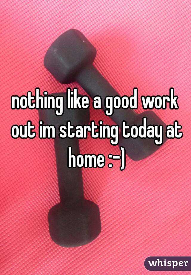 nothing like a good work out im starting today at home :-)