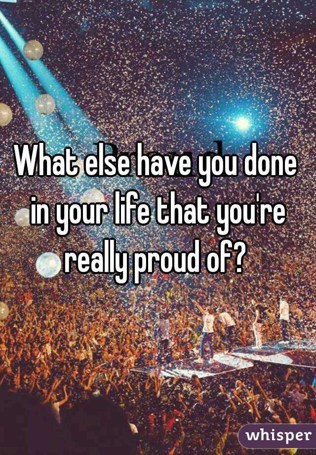 What else have you done in your life that you're really proud of? 