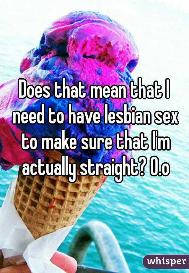 Does that mean that I need to have lesbian sex to make sure that I'm actually straight? O.o