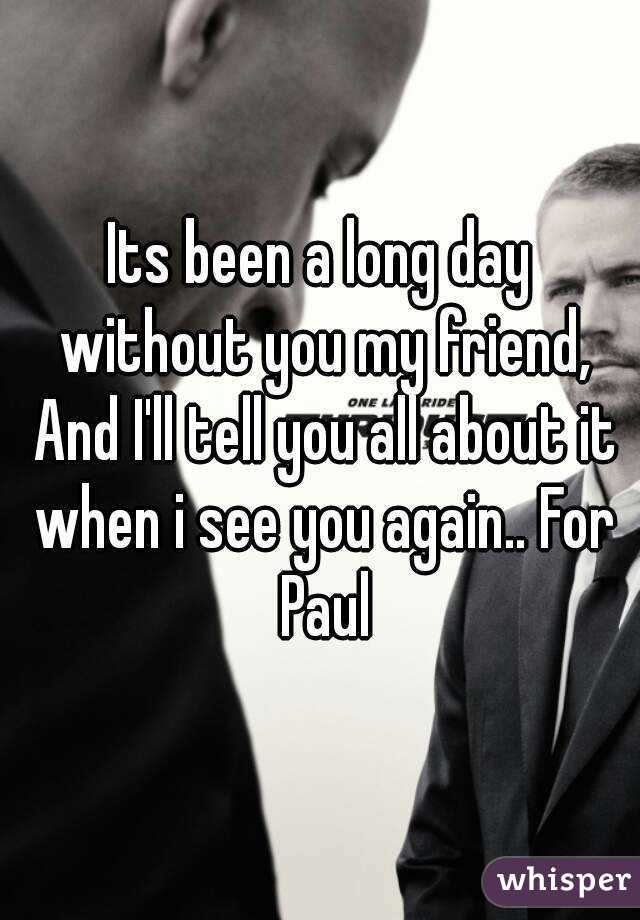 Its been a long day without you my friend, And I'll tell you all about it when i see you again.. For Paul