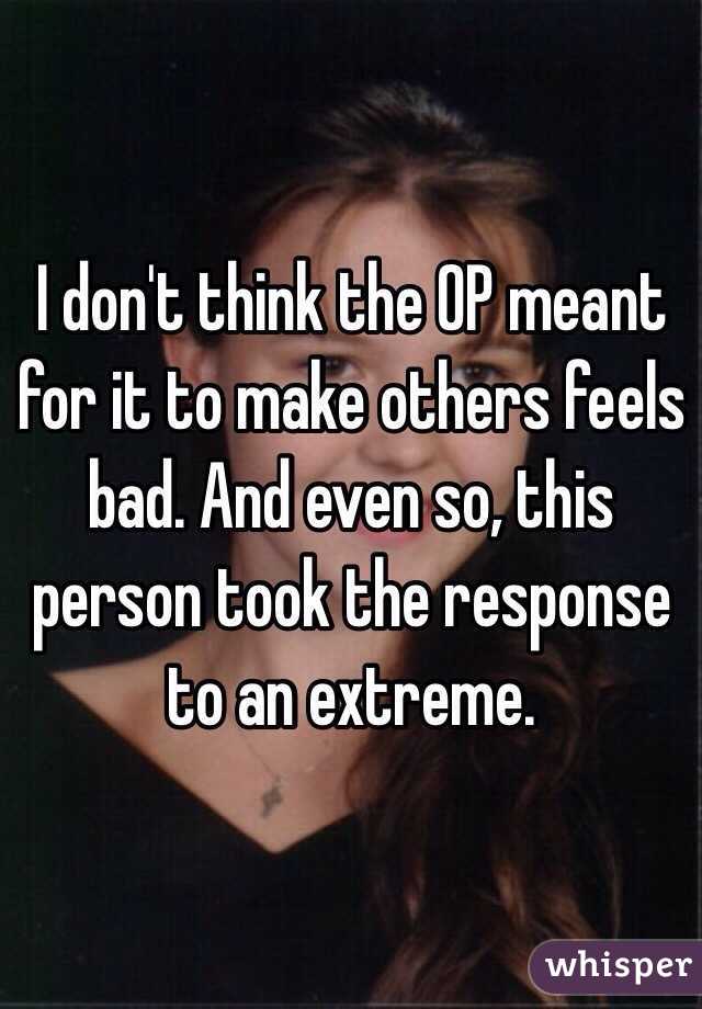 I don't think the OP meant for it to make others feels bad. And even so, this person took the response to an extreme. 
