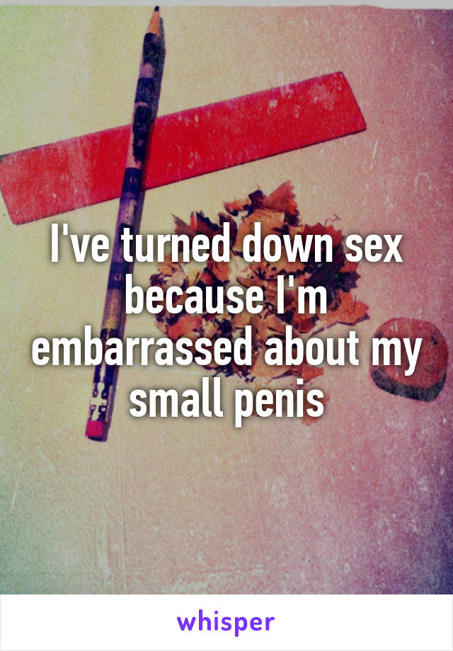 I've turned down sex because I'm embarrassed about my small penis