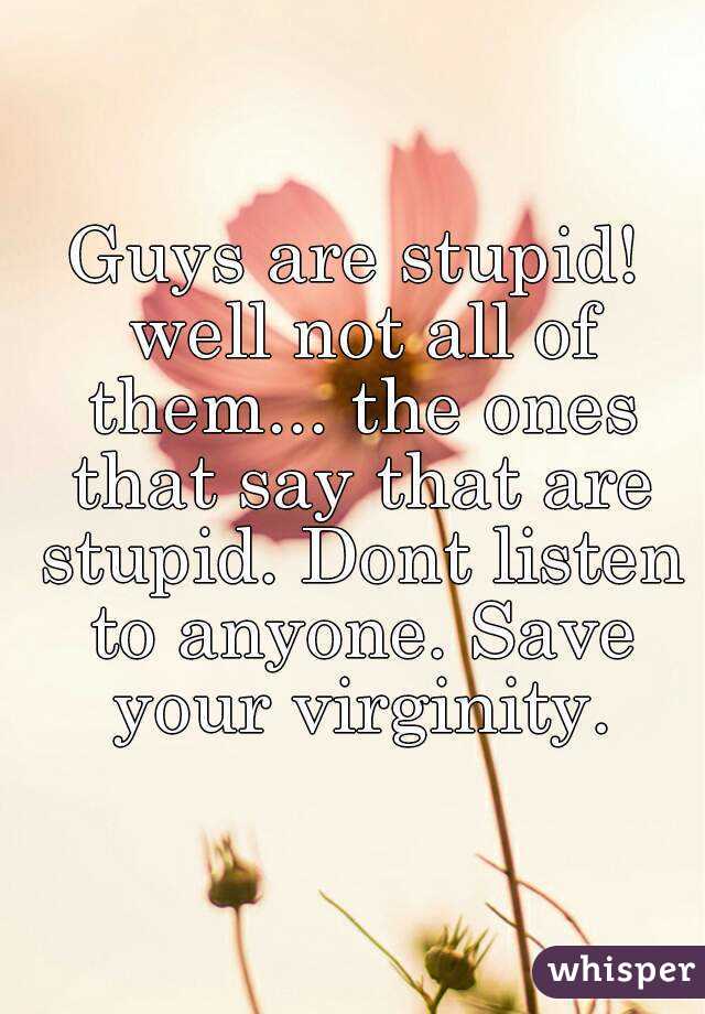 Guys are stupid! well not all of them... the ones that say that are stupid. Dont listen to anyone. Save your virginity.