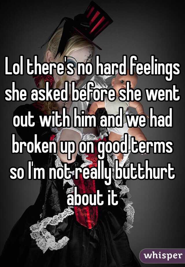 Lol there's no hard feelings she asked before she went out with him and we had broken up on good terms so I'm not really butthurt about it 