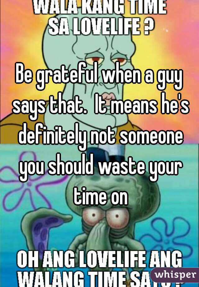 Be grateful when a guy says that.  It means he's definitely not someone you should waste your time on