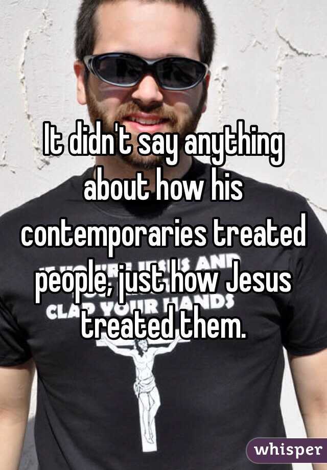 It didn't say anything about how his contemporaries treated people, just how Jesus treated them. 