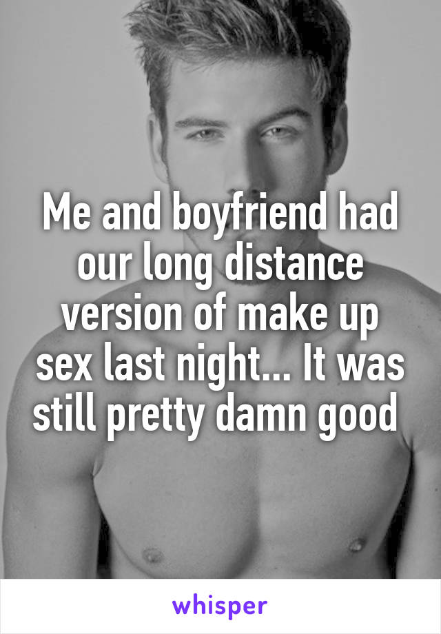 Me and boyfriend had our long distance version of make up sex last night... It was still pretty damn good 