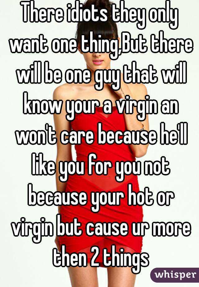 There idiots they only want one thing,But there will be one guy that will know your a virgin an won't care because he'll like you for you not because your hot or virgin but cause ur more then 2 things
