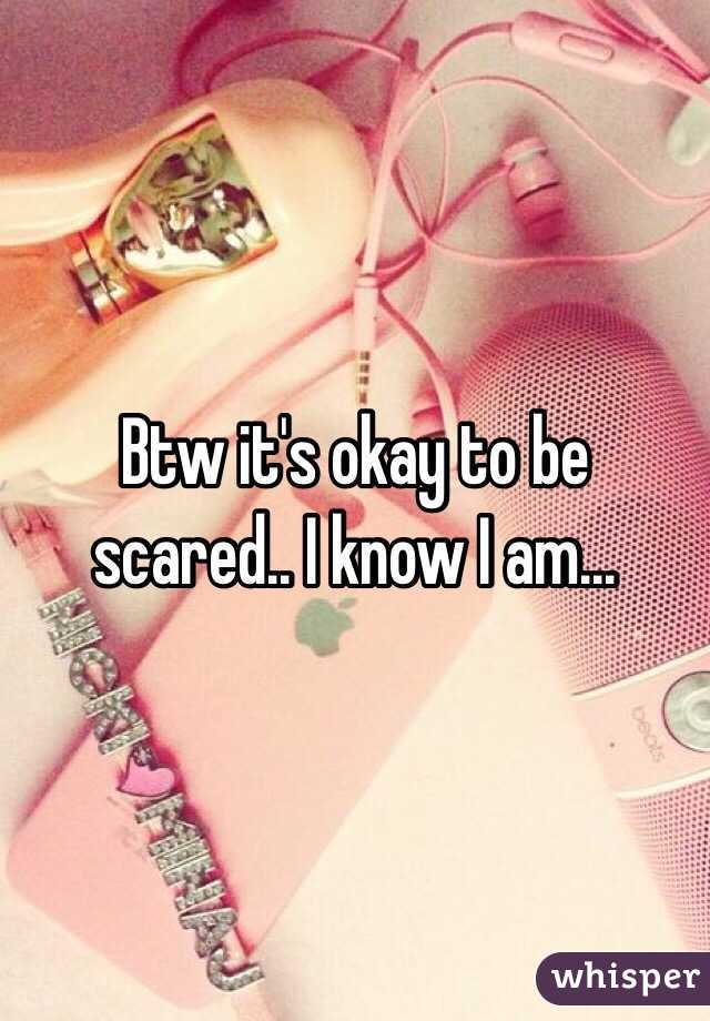 Btw it's okay to be scared.. I know I am...