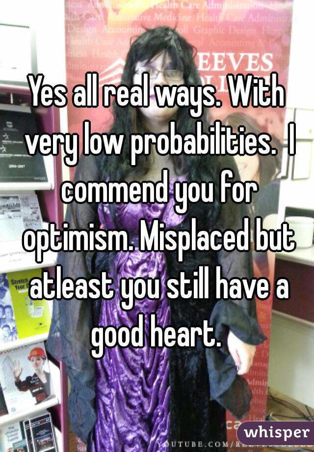 Yes all real ways. With very low probabilities.  I commend you for optimism. Misplaced but atleast you still have a good heart. 