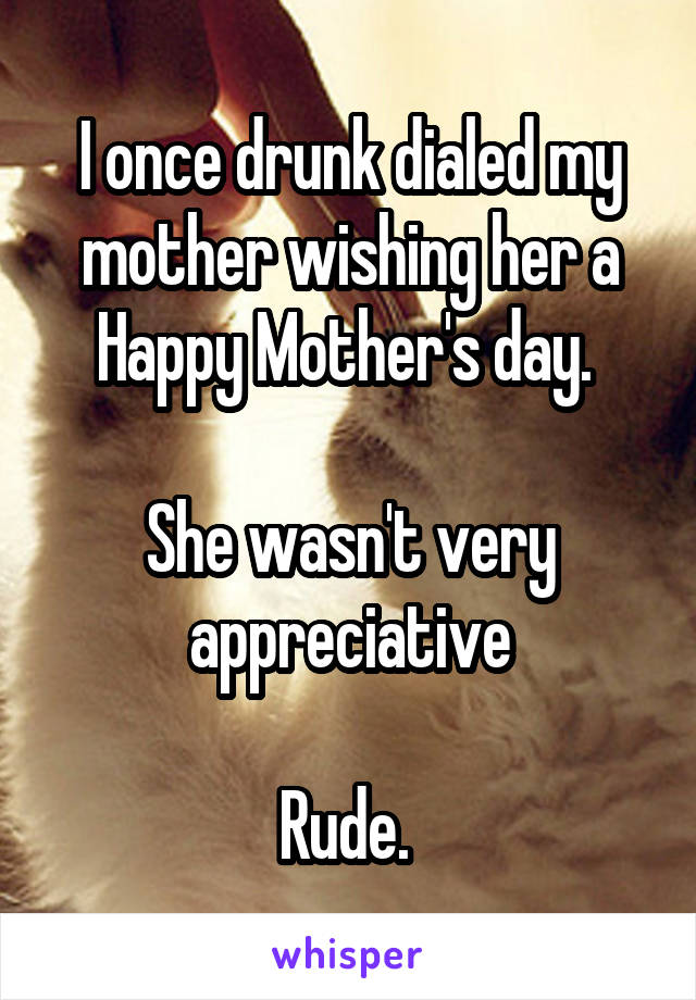 I once drunk dialed my mother wishing her a Happy Mother's day. 

She wasn't very appreciative

Rude. 