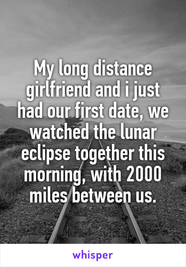 My long distance girlfriend and i just had our first date, we watched the lunar eclipse together this morning, with 2000 miles between us.