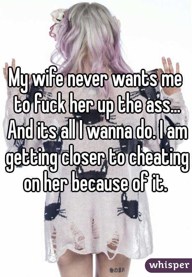 My wife never wants me to fuck her up the ass..