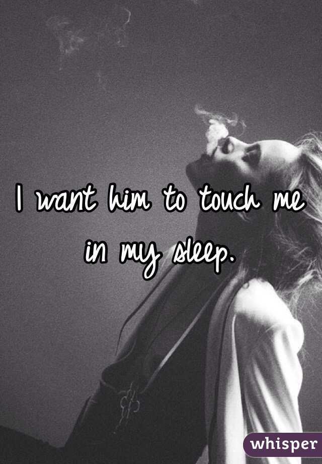 i-want-him-to-touch-me-in-my-sleep