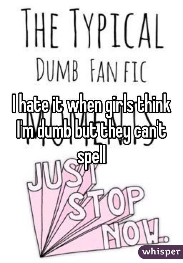 I hate it when girls think I'm dumb but they can't spell