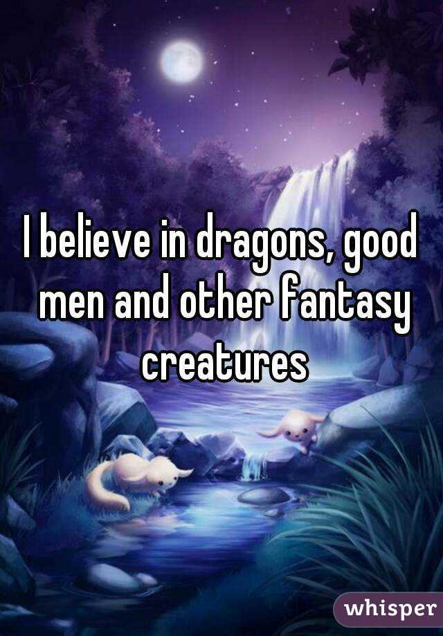 I believe in dragons, good men and other fantasy creatures