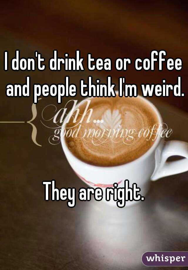 I don't drink tea or coffee and people think I'm weird.



They are right.