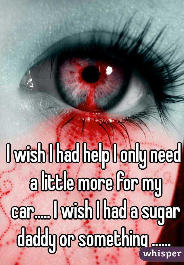 I wish I had help I only need a little more for my car..... I wish I had a sugar daddy or something ...... 