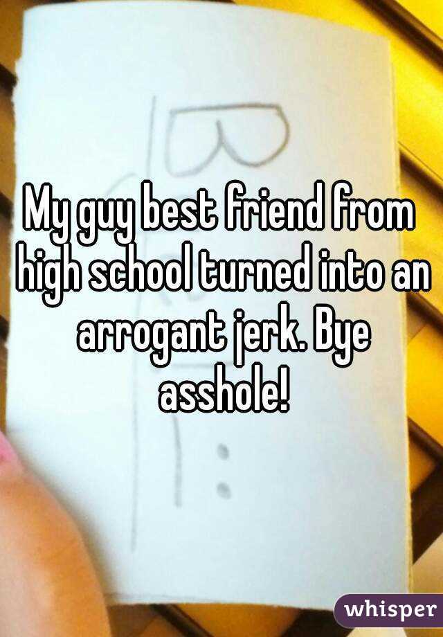My guy best friend from high school turned into an arrogant jerk. Bye asshole!