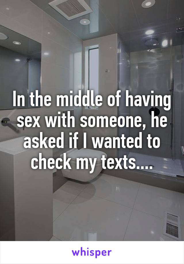 In the middle of having sex with someone, he asked if I wanted to check my texts....
