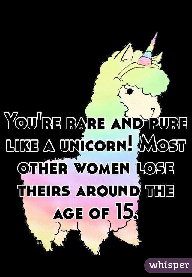 You're rare and pure like a unicorn! Most other women lose theirs around the age of 15.