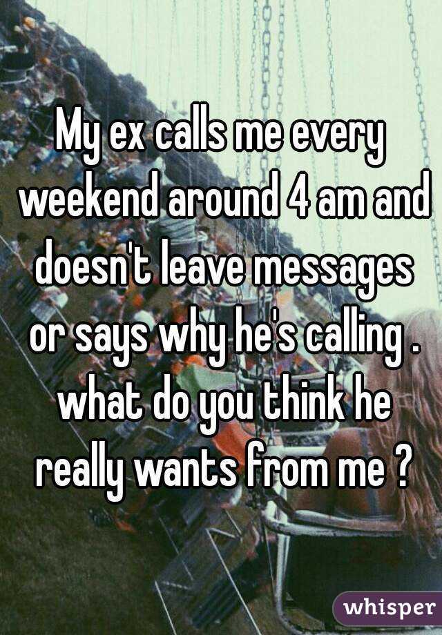 My ex calls me every weekend around 4 am and doesn't leave messages or says why he's calling . what do you think he really wants from me ?