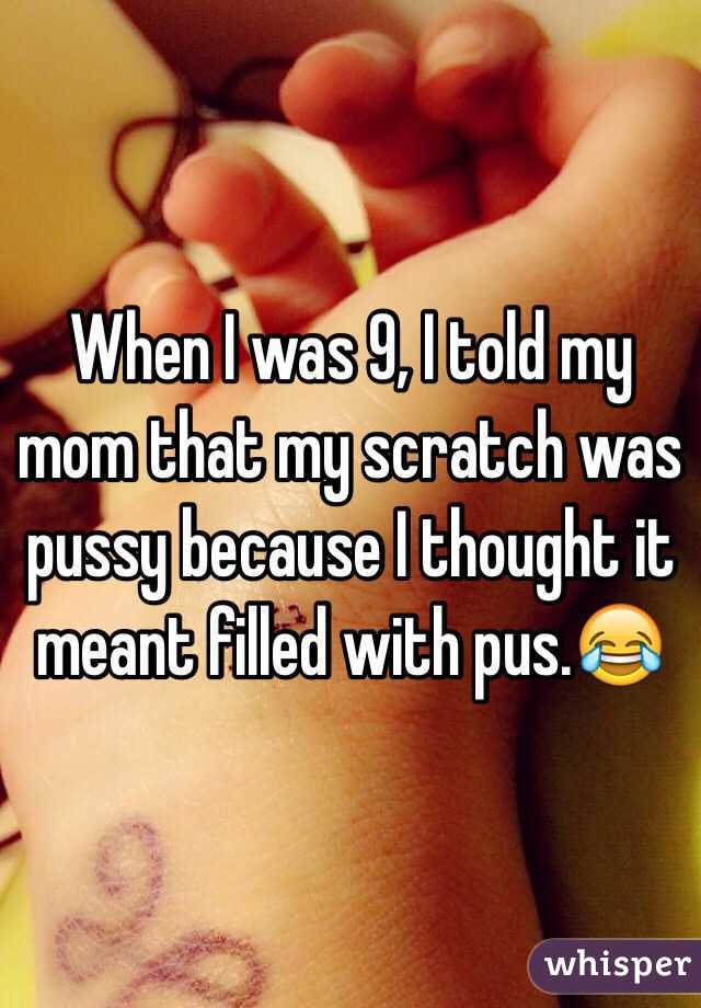 When I was 9, I told my mom that my scratch was pussy because I thought it meant filled with pus.😂