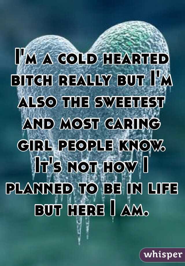 I'm a cold hearted bitch really but I'm also the sweetest and most caring girl people know. It's not how I planned to be in life but here I am. 
