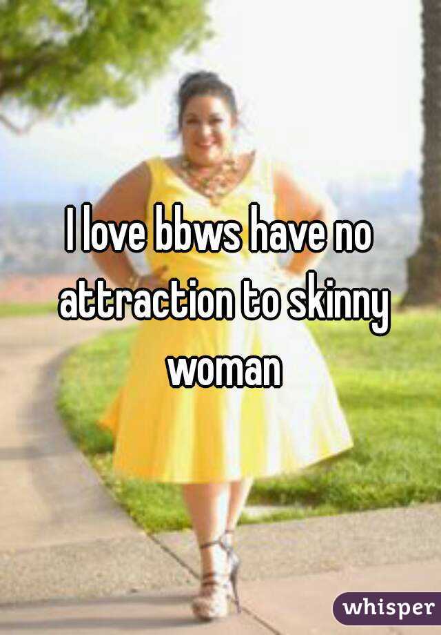 I love bbws have no attraction to skinny woman
