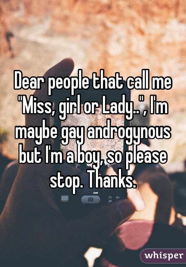 Dear people that call me "Miss, girl or Lady..", I'm maybe gay androgynous but I'm a boy, so please stop. Thanks.