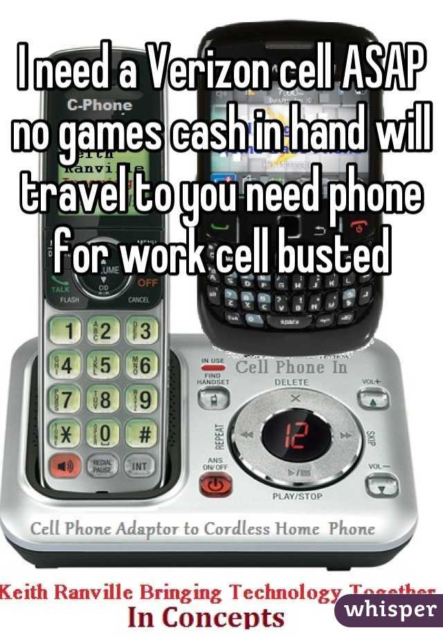 I need a Verizon cell ASAP no games cash in hand will travel to you need phone for work cell busted