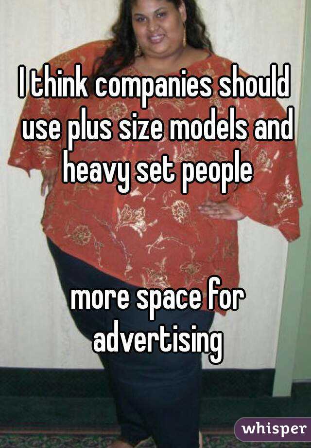 I think companies should use plus size models and heavy set people


 more space for advertising