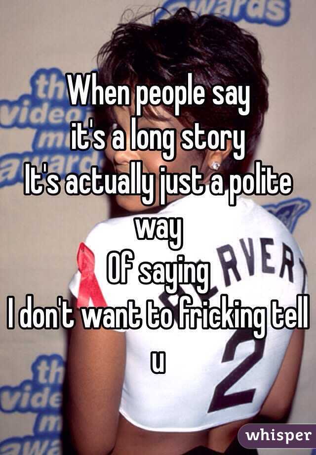When people say
 it's a long story 
It's actually just a polite way
Of saying 
I don't want to fricking tell u