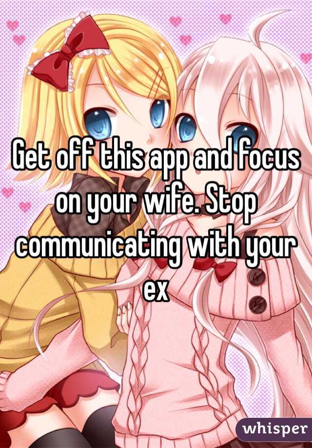 Get off this app and focus on your wife. Stop communicating with your ex