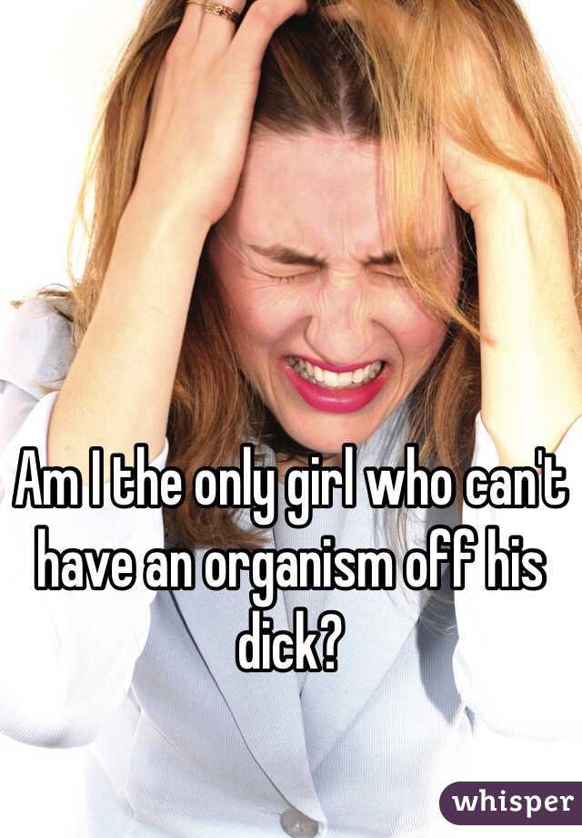 Am I the only girl who can't have an organism off his dick? 